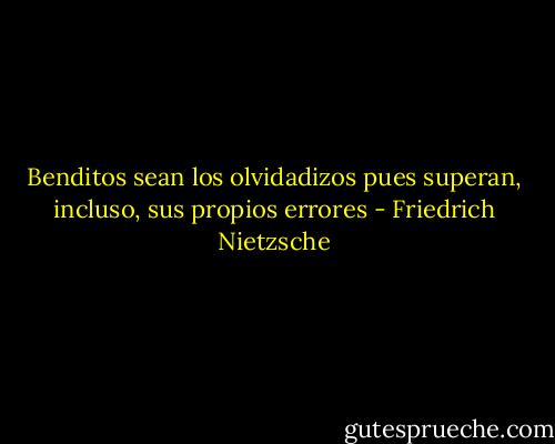 Benditos sean los olvidadizos pues superan, incluso, sus propios errores - Friedrich Nietzsche