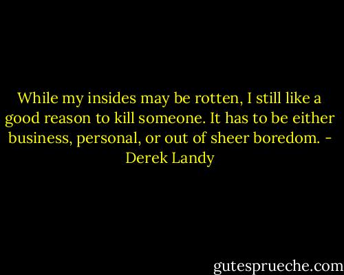 While my insides may be rotten, I still like a good reason to kill someone. It has to be either business, personal, or out of sheer boredom. - Derek Landy