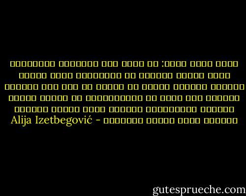 وهنا يثور سؤال: هل نحكم على الأعمال بالنوايا التي انطوت عليها، أم بالنتائج التي ترتبت عليها؟ الموقف الأول هو رسالة كل دين أما الموقف الثاني فهو شعار كل أيديولوجية أو ثورة، فهناك منطقان متعارضان، أحدهما يعكس إنكار العالم والآخر يعكس إنكار الإنسان - Alija Izetbegović