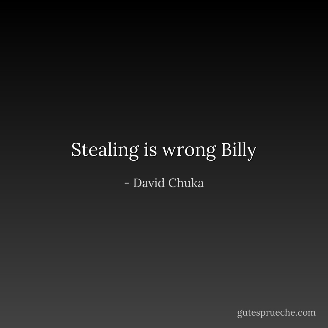 Stealing is wrong Billy - David Chuka