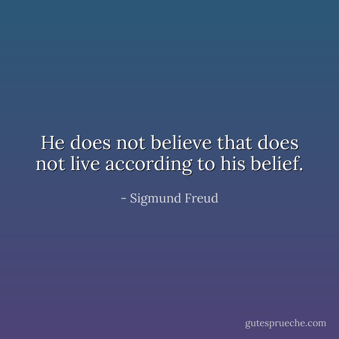He does not believe that does not live according to his belief. - Sigmund Freud