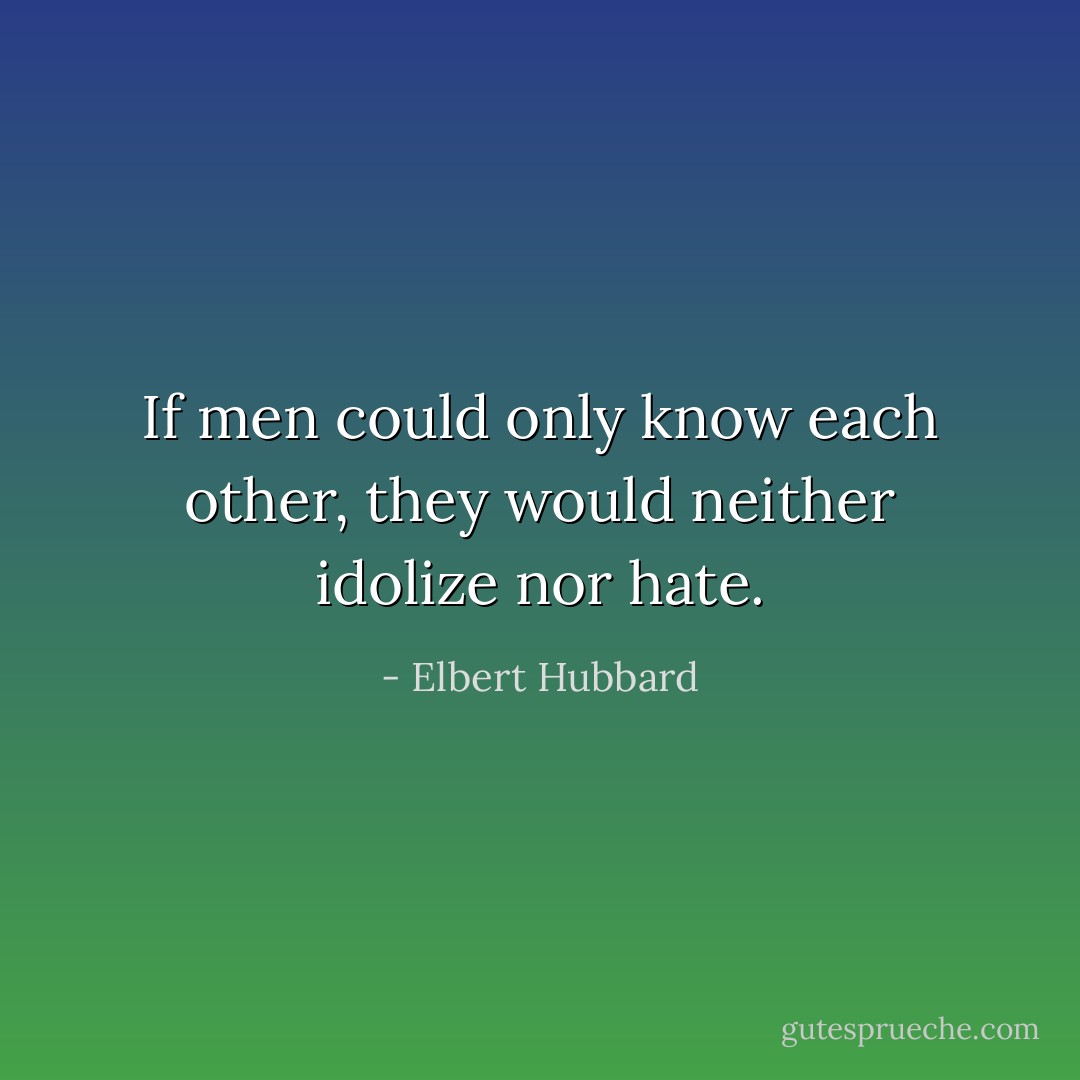 If men could only know each other, they would neither idolize nor hate. - Elbert Hubbard