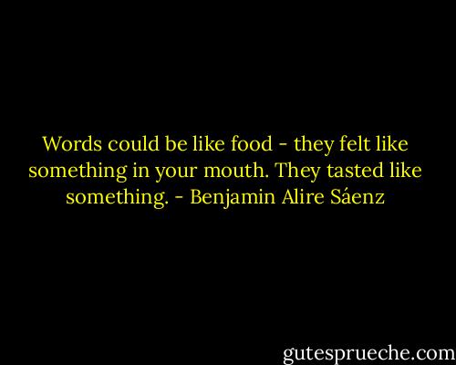 Words could be like food - they felt like something in your mouth. They tasted like something. - Benjamin Alire Sáenz