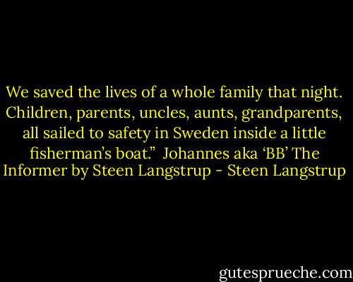 We saved the lives of a whole family that night. Children, parents, uncles, aunts, grandparents, all sailed to safety in Sweden inside a little fisherman’s boat.”<br /><br />Johannes aka ‘BB’<br />The Informer by Steen Langstrup - Steen Langstrup