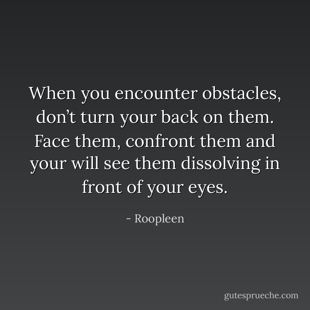 When you encounter obstacles, don’t turn your back on them. Face them, confront them and your will see them dissolving in front of your eyes. - Roopleen