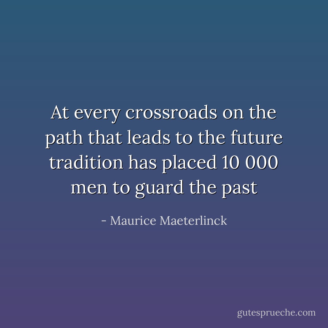 At every crossroads on the path that leads to the future tradition has placed 10 000 men to guard the past - Maurice Maeterlinck