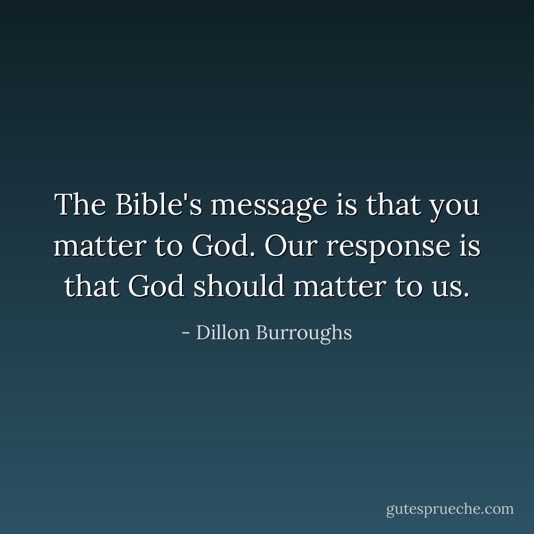 The Bible's message is that you matter to God. Our response is that God should matter to us. - Dillon Burroughs