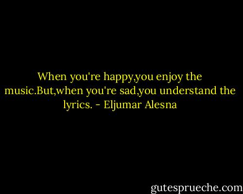 When you're happy,you enjoy the music.But,when you're sad,you understand the lyrics. - Eljumar Alesna