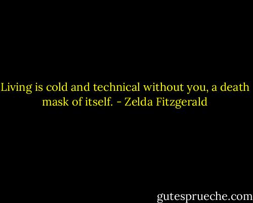 Living is cold and technical without you, a death mask of itself. - Zelda Fitzgerald