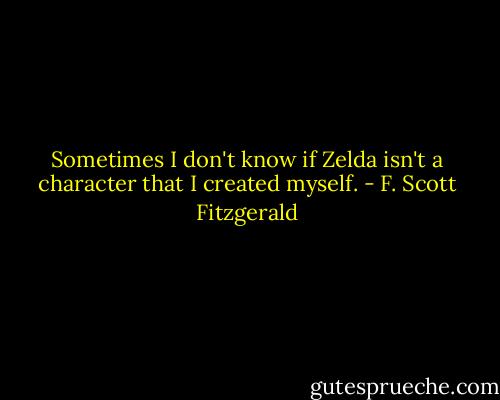 Sometimes I don't know if Zelda isn't a character that I created myself. - F. Scott Fitzgerald
