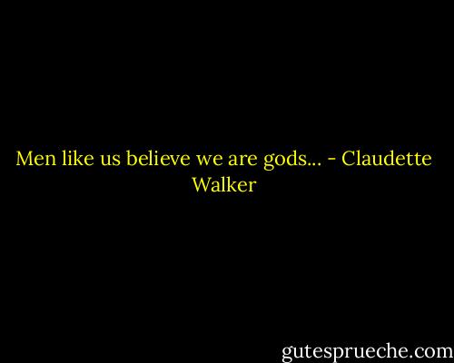 Men like us believe we are gods... - Claudette Walker