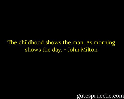 The childhood shows the man,<br />As morning shows the day. - John Milton