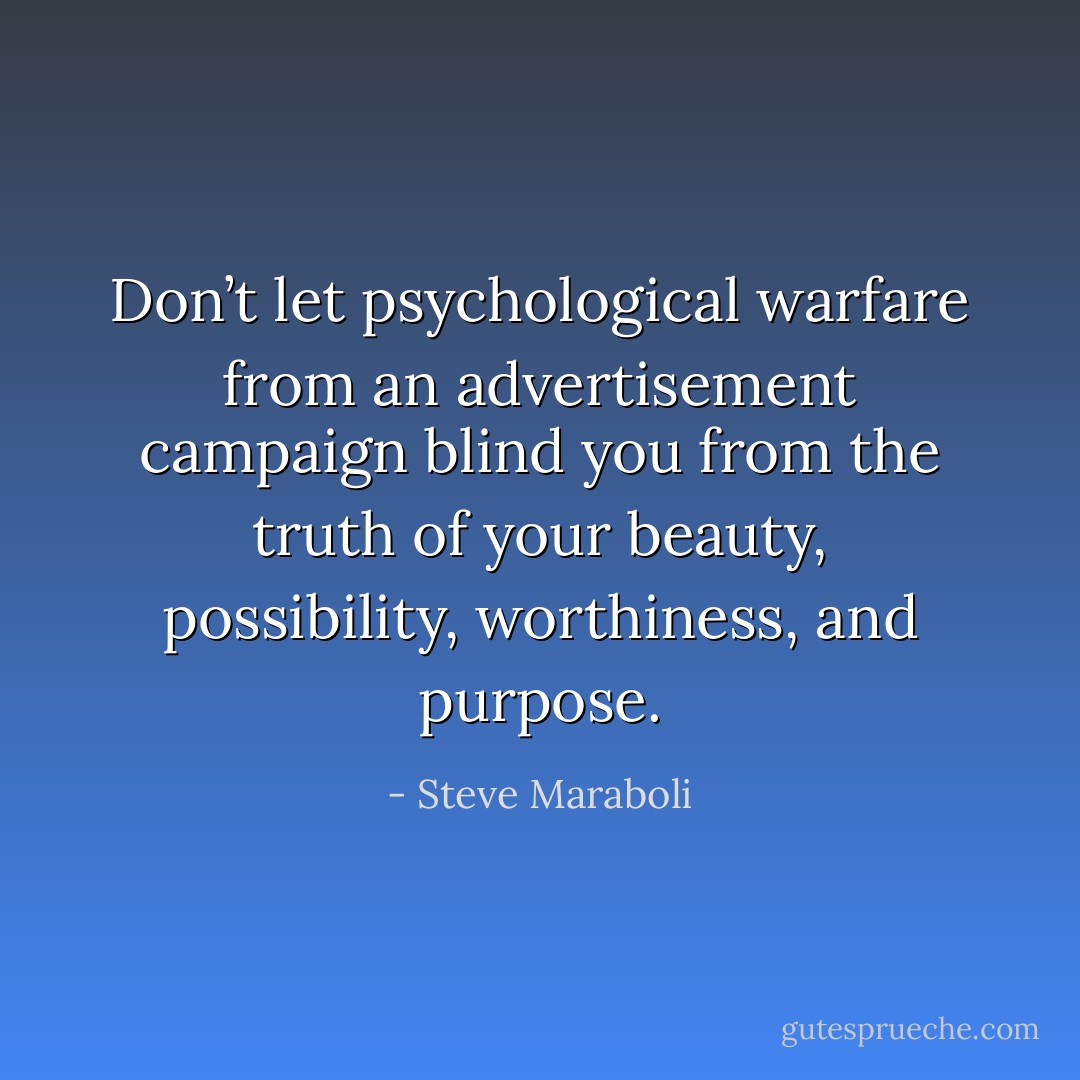 Don’t let psychological warfare from an advertisement campaign blind you from the truth of your beauty, possibility, worthiness, and purpose. - Steve Maraboli