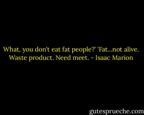 What, you don't eat fat people?'<br />'Fat...not alive. Waste product. Need meet. - Isaac Marion