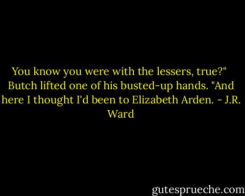 You know you were with the lessers, true?"<br /><br />Butch lifted one of his busted-up hands. "And here I thought I'd been to Elizabeth Arden. - J.R. Ward