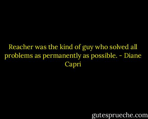 Reacher was the kind of guy who solved all problems as permanently as possible. - Diane Capri