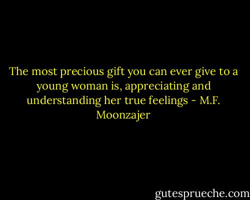 The most precious gift you can ever give to a young woman is, appreciating and understanding her true feelings - M.F. Moonzajer