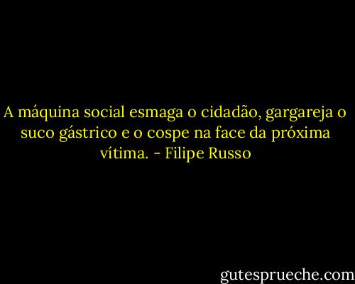 A máquina social esmaga o cidadão, gargareja o suco gástrico e o cospe na face da próxima vítima. - Filipe Russo