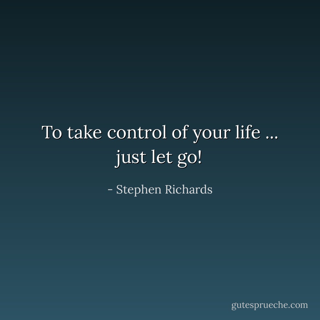 To take control of your life ... just let go! - Stephen Richards