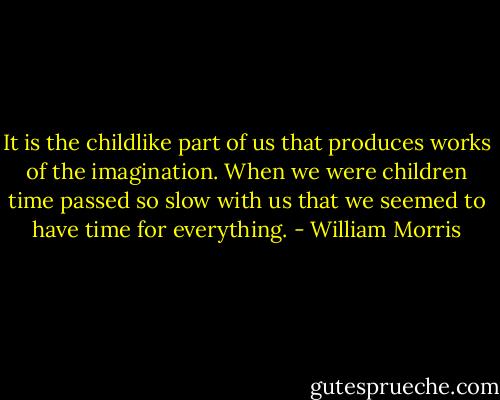 It is the childlike part of us that produces works of the imagination. When we were children time passed so slow with us that we seemed to have time for everything. - William Morris