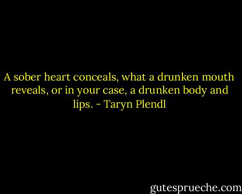 A sober heart conceals, what a drunken mouth reveals, or in your case, a drunken body and lips. - Taryn Plendl