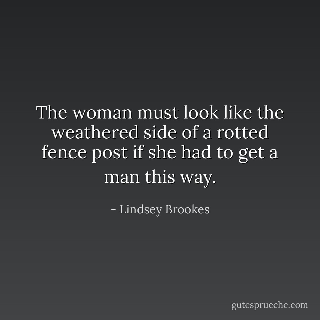 The woman must look like the weathered side of a rotted fence post if she had to get a man this way. - Lindsey Brookes