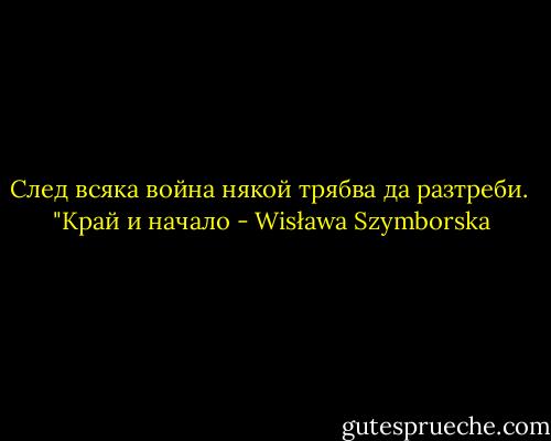 След всяка война<br />някой трябва да разтреби.<br /><br />"Край и начало - Wisława Szymborska