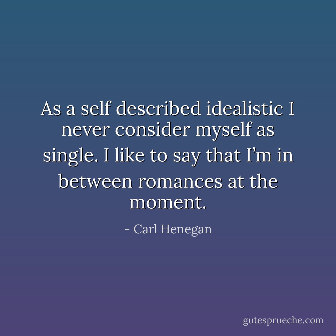 As a self described idealistic I never consider myself as single. I like to say that I’m in between romances at the moment. - Carl Henegan