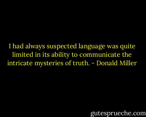 I had always suspected language was quite limited in its ability to communicate the intricate mysteries of truth. - Donald Miller