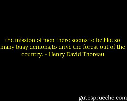 the mission of men there seems to be,like so many busy demons,to drive the forest out of the country. - Henry David Thoreau