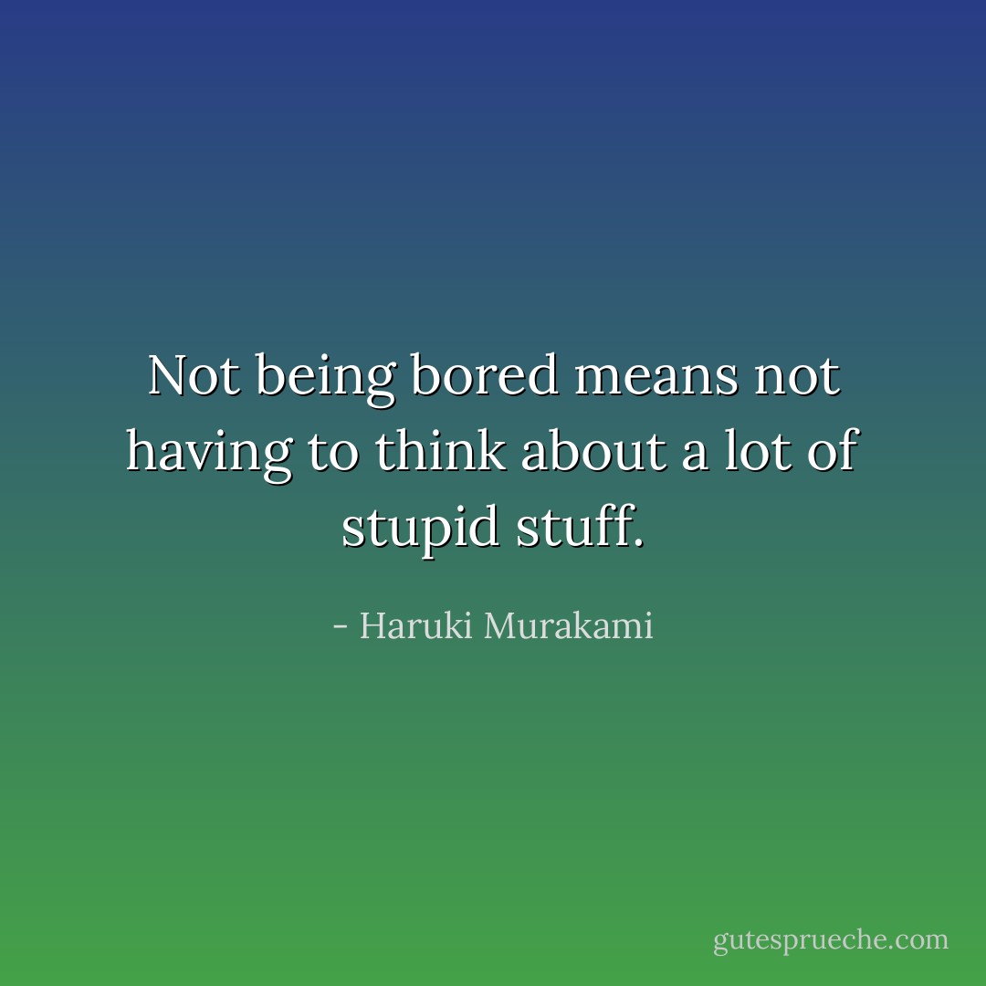 Not being bored means not having to think about a lot of stupid stuff. - Haruki Murakami