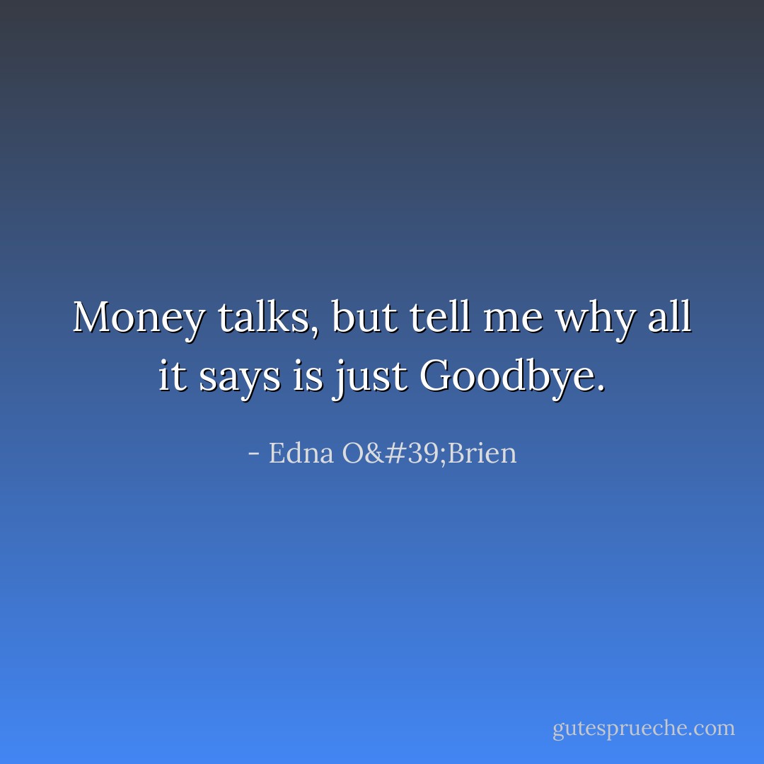Money talks, but tell me why all it says is just Goodbye. - Edna O'Brien