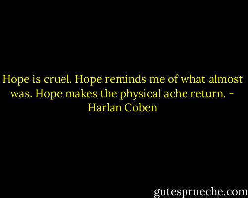 Hope is cruel. Hope reminds me of what almost was. Hope makes the physical ache return. - Harlan Coben