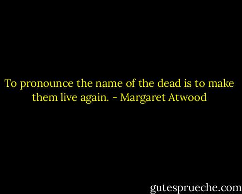 To pronounce the name of the dead is to make them live again. - Margaret Atwood