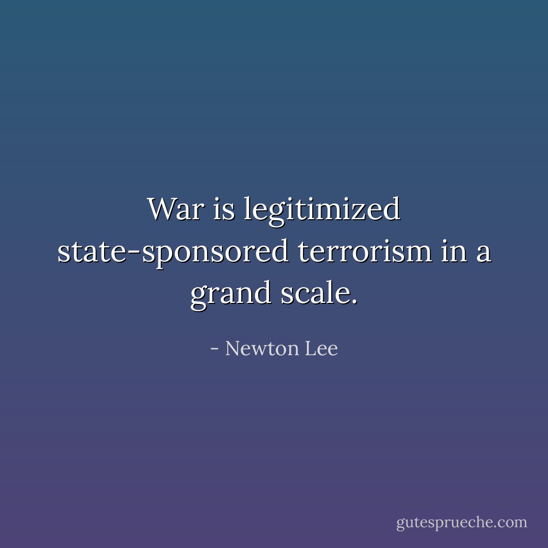War is legitimized state-sponsored terrorism in a grand scale. - Newton Lee