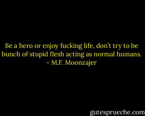 Be a hero or enjoy fucking life, don’t try to be bunch of stupid flesh acting as normal humans. - M.F. Moonzajer
