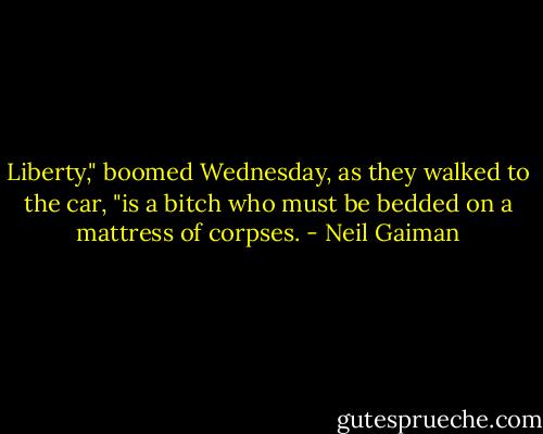 Liberty," boomed Wednesday, as they walked to the car, "is a bitch who must be bedded on a mattress of corpses. - Neil Gaiman