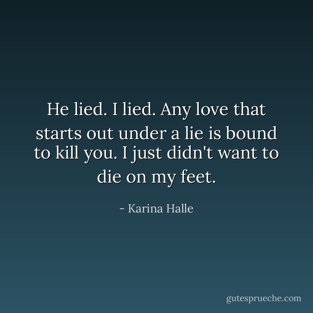 He lied. I lied. Any love that starts out under a lie is bound to kill you. I just didn't want to die on my feet. - Karina Halle
