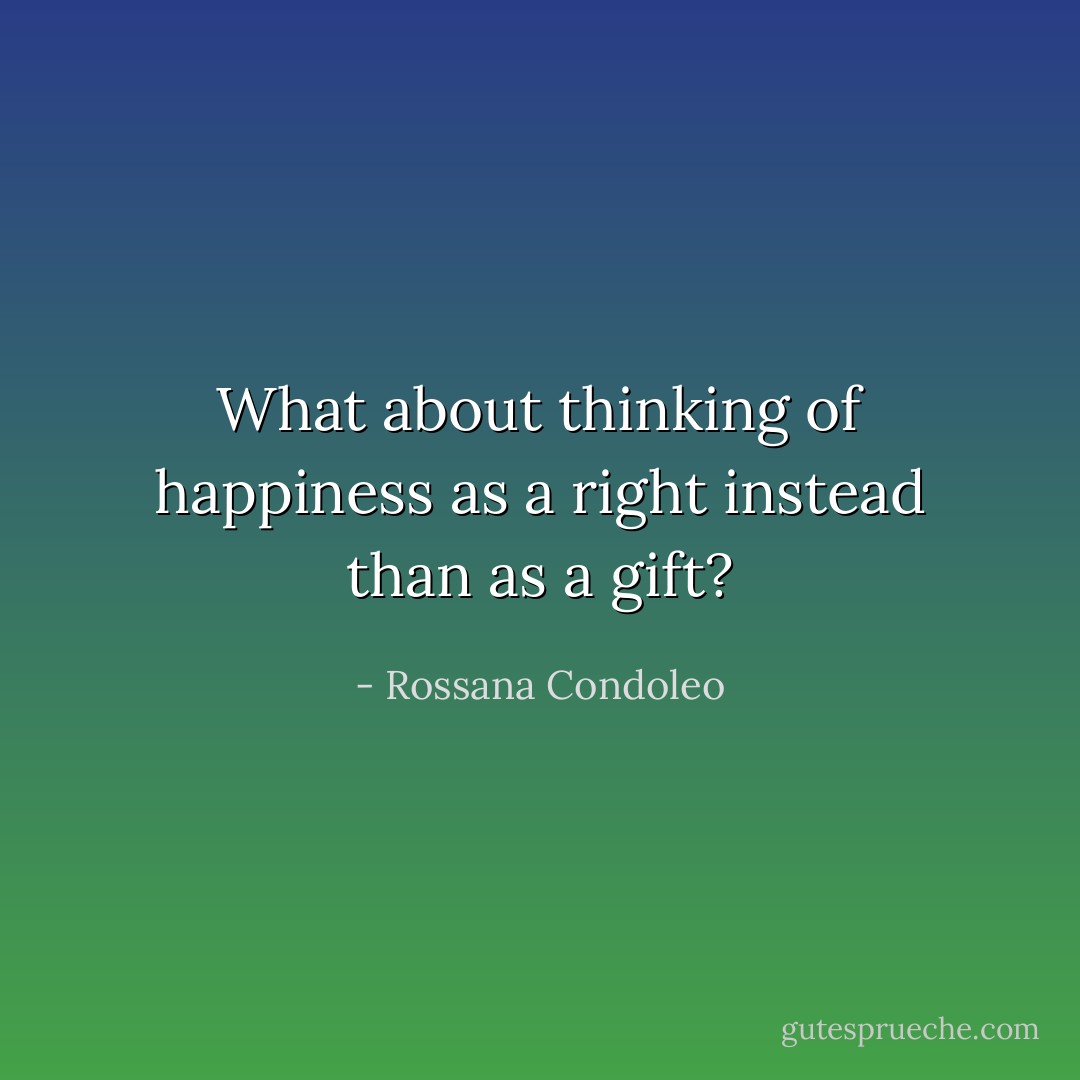 What about thinking of happiness as a right instead than as a gift? - Rossana Condoleo