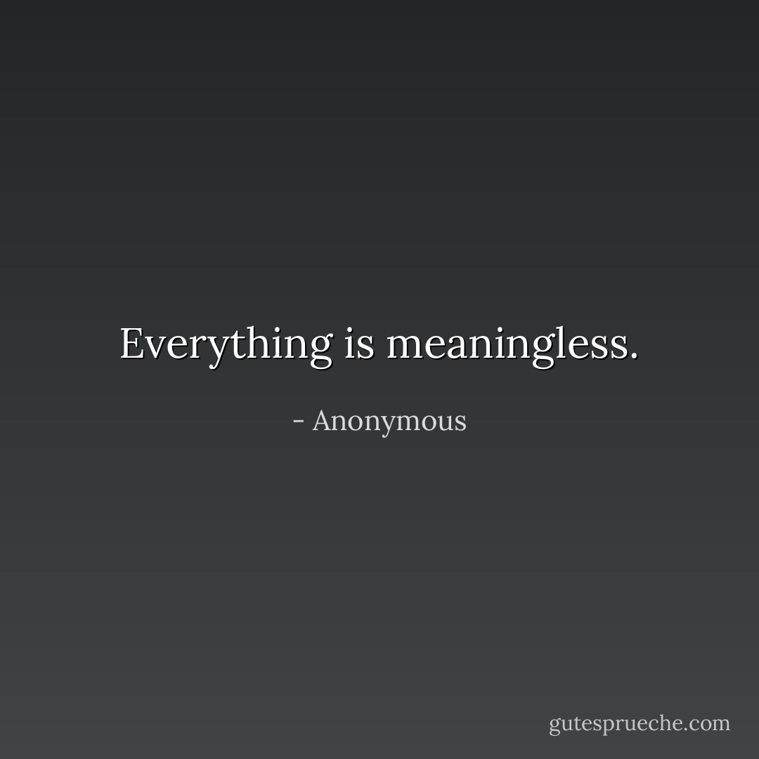 Everything is meaningless. - Anonymous