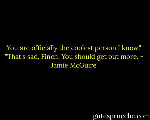 You are officially the coolest person I know." "That's sad, Finch. You should get out more. - Jamie McGuire