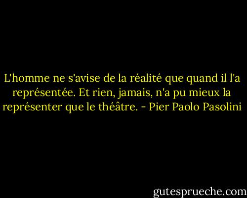L'homme ne s'avise de la réalité que quand il l'a représentée. Et rien, jamais, n'a pu mieux la représenter que le théâtre. - Pier Paolo Pasolini