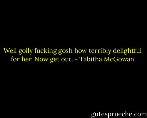 Well golly fucking gosh how terribly delightful for her. Now get out. - Tabitha McGowan