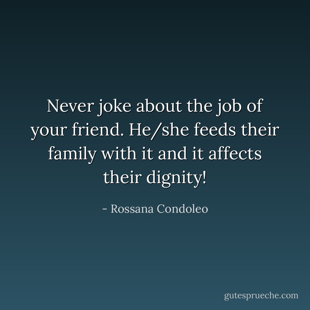 Never joke about the job of your friend. He/she feeds their family with it and it affects their dignity! - Rossana Condoleo
