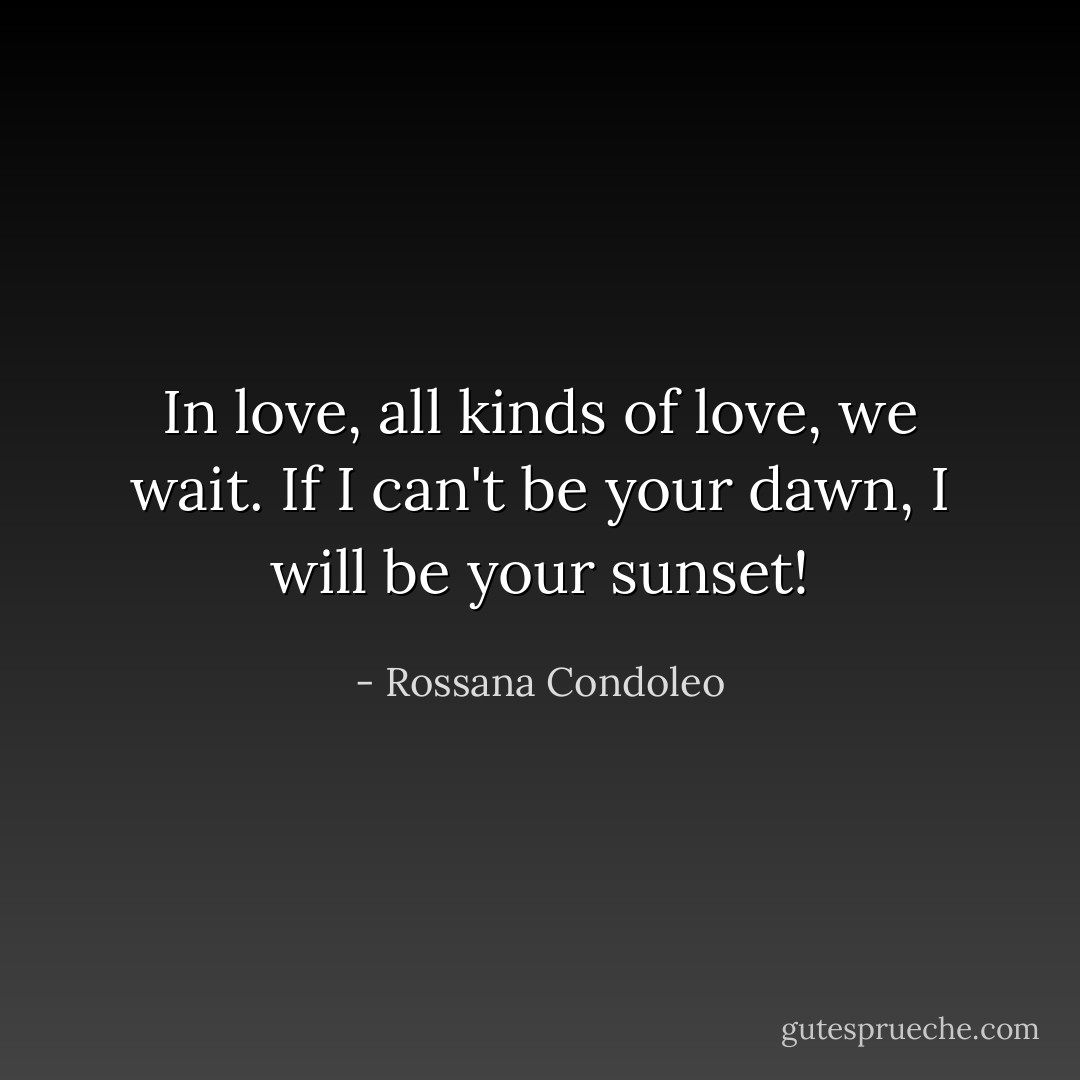 In love, all kinds of love, we wait. If I can't be your dawn, I will be your sunset! - Rossana Condoleo