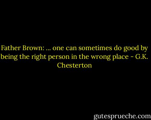 Father Brown: ... one can sometimes do good by being the right person in the wrong place - G.K. Chesterton