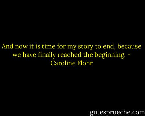 And now it is time for my story to end, because we have finally reached the beginning. - Caroline Flohr