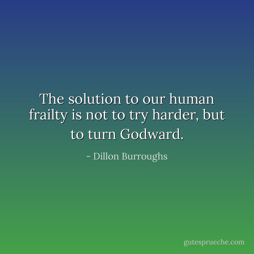 The solution to our human frailty is not to try harder, but to turn Godward. - Dillon Burroughs