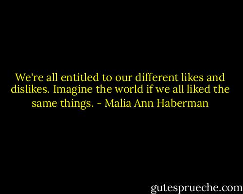 We're all entitled to our different likes and dislikes. Imagine the world if we all liked the same things. - Malia Ann Haberman