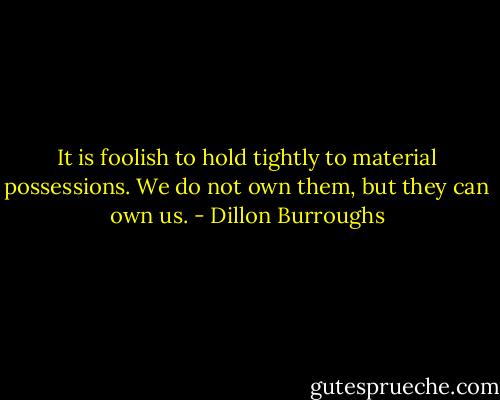 It is foolish to hold tightly to material possessions. We do not own them, but they can own us. - Dillon Burroughs